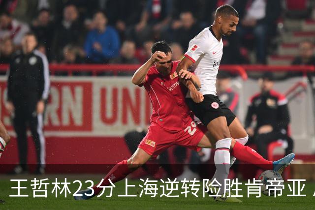 王哲林23分上海逆转险胜肯帝亚 总分2-1进八强