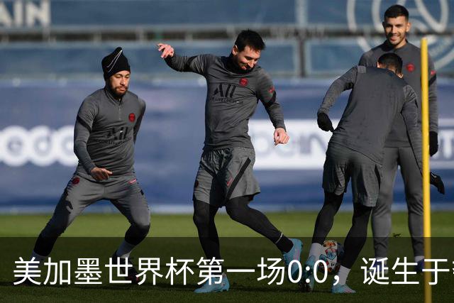美加墨世界杯第一场0:0，诞生于夺冠大热与世界杯新军之间
